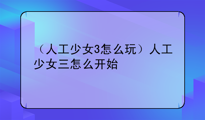 （人工少女3怎么玩）人工少女三怎么开始