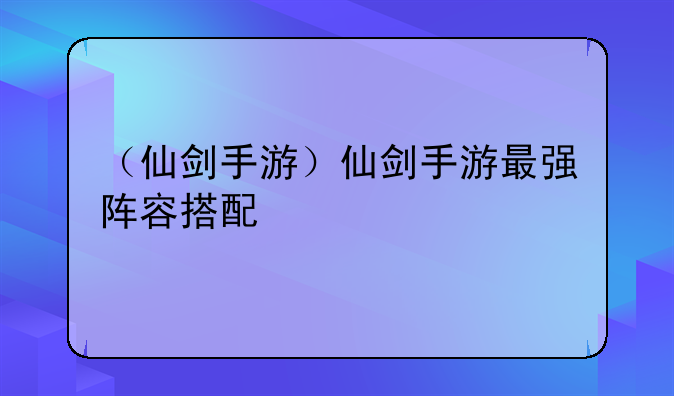 （仙剑手游）仙剑手游最强阵容搭配