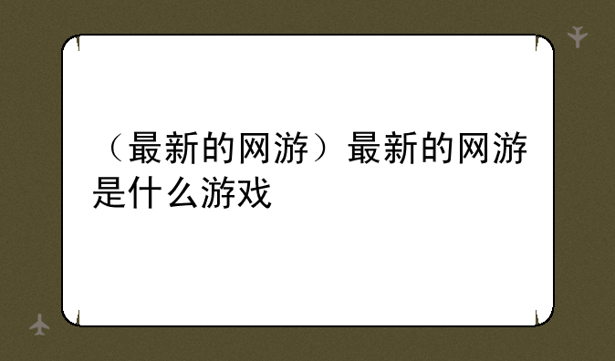 （最新的网游）最新的网游是什么游戏