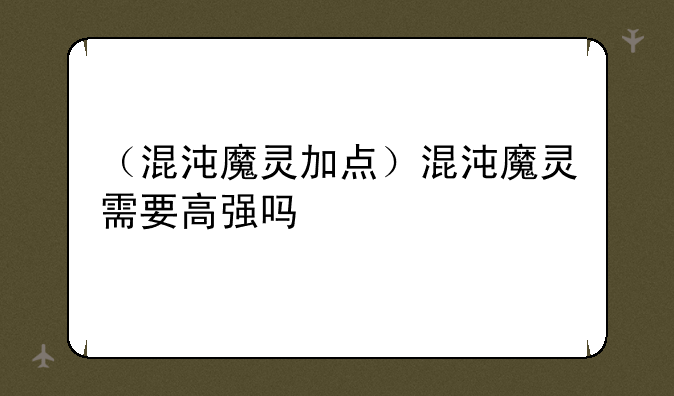 （混沌魔灵加点）混沌魔灵需要高强吗