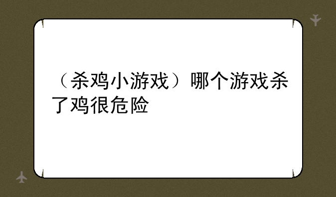 （杀鸡小游戏）哪个游戏杀了鸡很危险