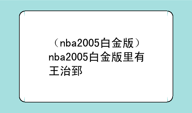 （nba2005白金版）nba2005白金版里有王治郅