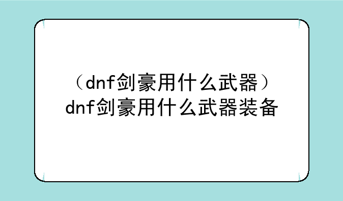 （dnf剑豪用什么武器）dnf剑豪用什么武器装备