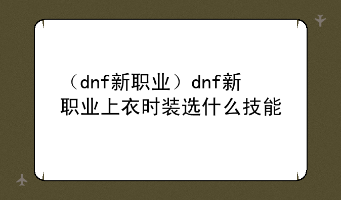 （dnf新职业）dnf新职业上衣时装选什么技能