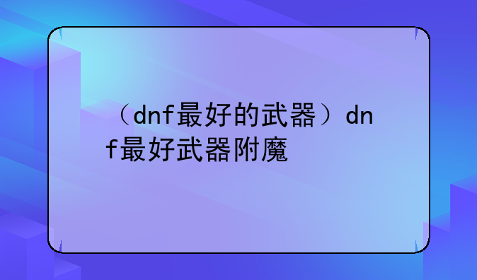（dnf最好的武器）dnf最好武器附魔