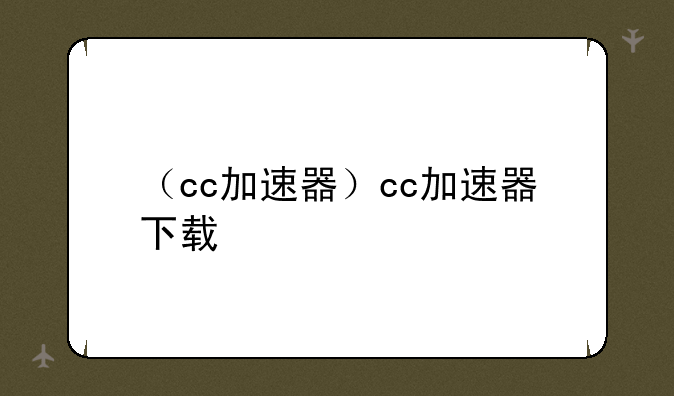 （cc加速器）cc加速器下载