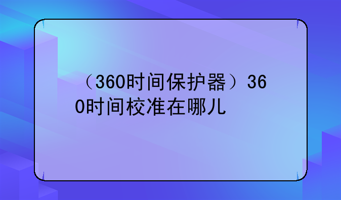 （360时间保护器）360时间校准在哪儿