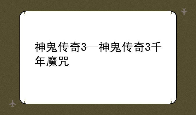 神鬼传奇3—神鬼传奇3千年魔咒