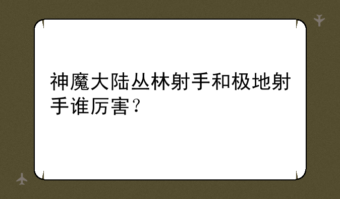 神魔大陆丛林射手和极地射手谁厉害？