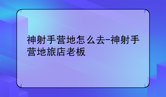 神射手营地怎么去-神射手营地旅店老板