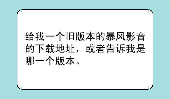 给我一个旧版本的暴风影音的下载地址，或者告诉我是哪一个版本。
