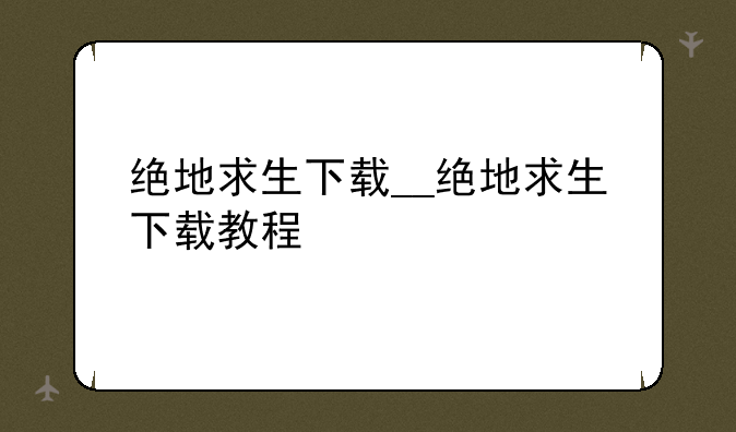 绝地求生下载__绝地求生下载教程
