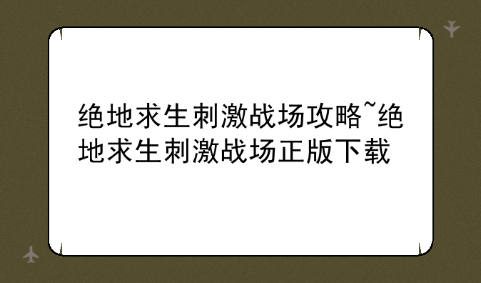 绝地求生刺激战场攻略~绝地求生刺激战场正版下载