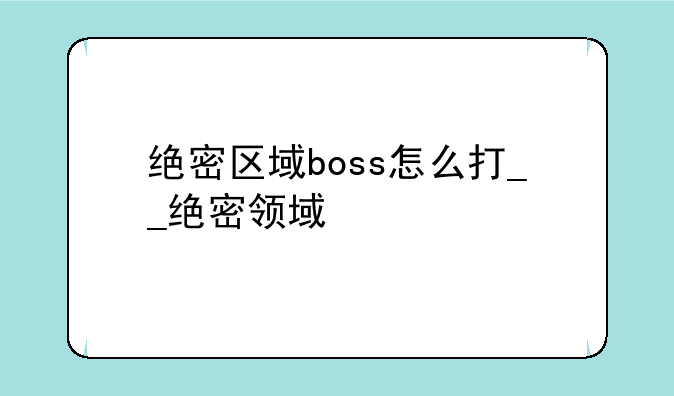 绝密区域boss怎么打__绝密领域