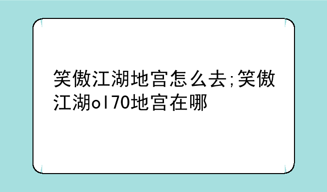 笑傲江湖地宫怎么去;笑傲江湖ol70地宫在哪
