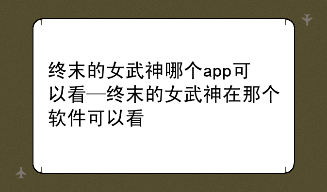 终末的女武神哪个app可以看—终末的女武神在那个软件可以看
