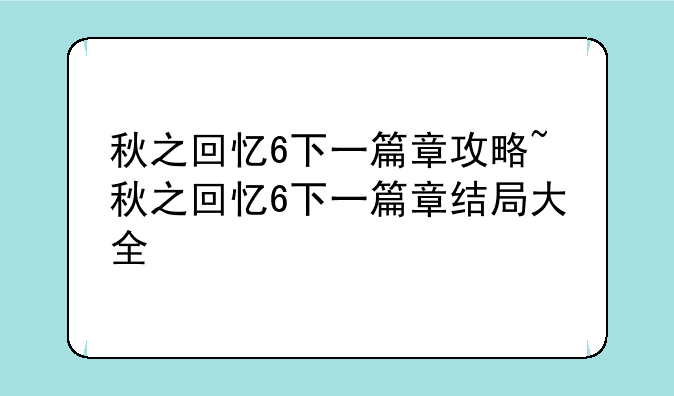 秋之回忆6下一篇章攻略~秋之回忆6下一篇章结局大全