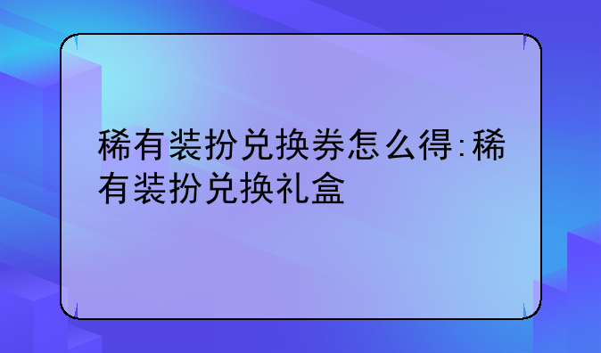 稀有装扮兑换券怎么得:稀有装扮兑换礼盒