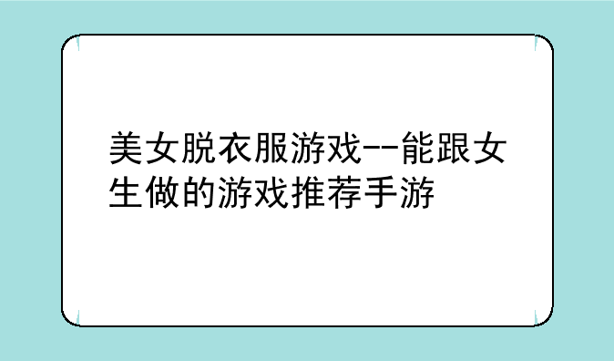 美女脱衣服游戏--能跟女生做的游戏推荐手游