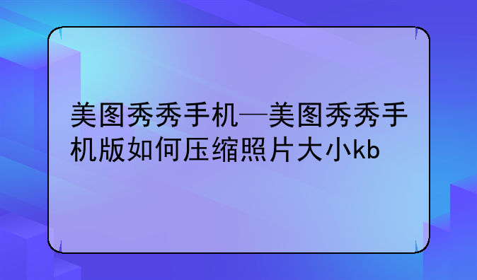 美图秀秀手机—美图秀秀手机版如何压缩照片大小kb