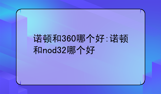 诺顿和360哪个好:诺顿和nod32哪个好