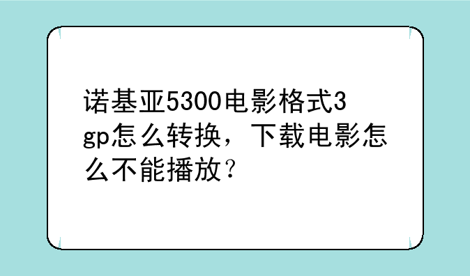 诺基亚5300电影格式3gp怎么转换，下载电影怎么不能播放？