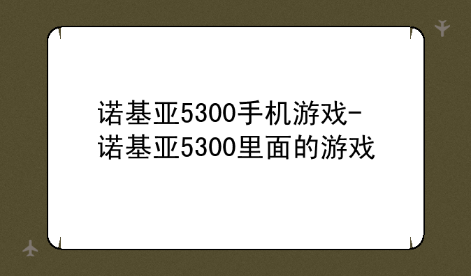 诺基亚5300手机游戏-诺基亚5300里面的游戏