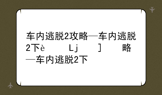 车内逃脱2攻略—车内逃脱2下载安装