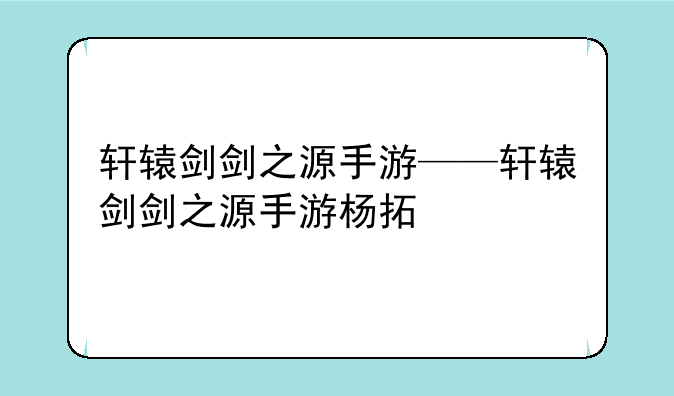 轩辕剑剑之源手游——轩辕剑剑之源手游杨拓