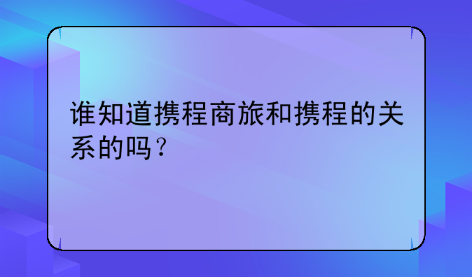 谁知道携程商旅和携程的关系的吗？