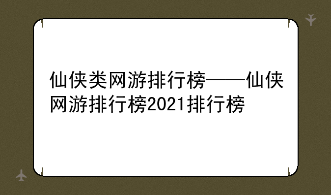 仙侠类网游排行榜——仙侠网游排行榜2021排行榜