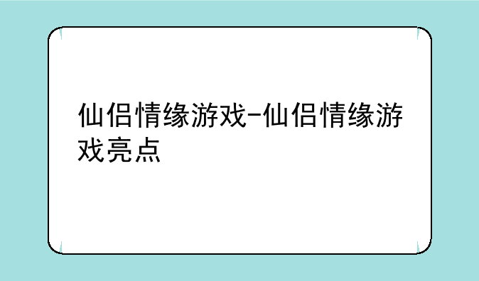 仙侣情缘游戏-仙侣情缘游戏亮点