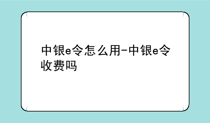 中银e令怎么用-中银e令收费吗