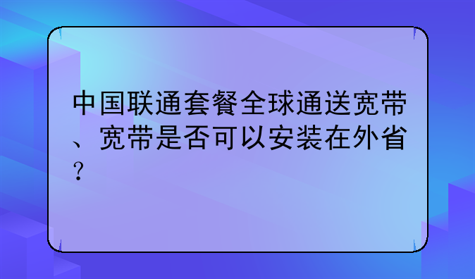 中国联通套餐全球通送宽带、宽带是否可以安装在外省？