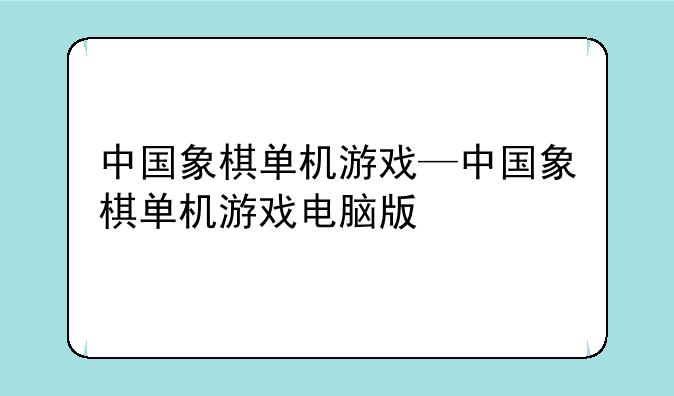 中国象棋单机游戏—中国象棋单机游戏电脑版