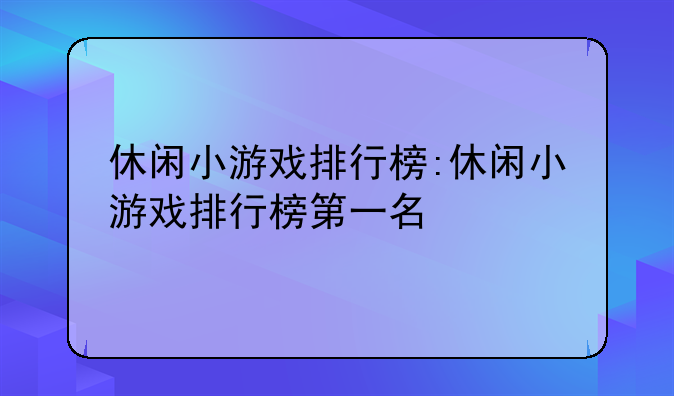 休闲小游戏排行榜:休闲小游戏排行榜第一名