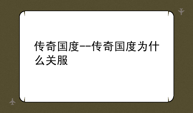 传奇国度--传奇国度为什么关服