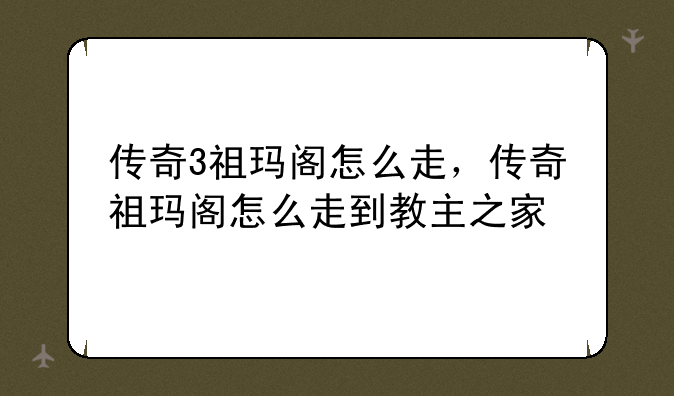 传奇3祖玛阁怎么走，传奇祖玛阁怎么走到教主之家
