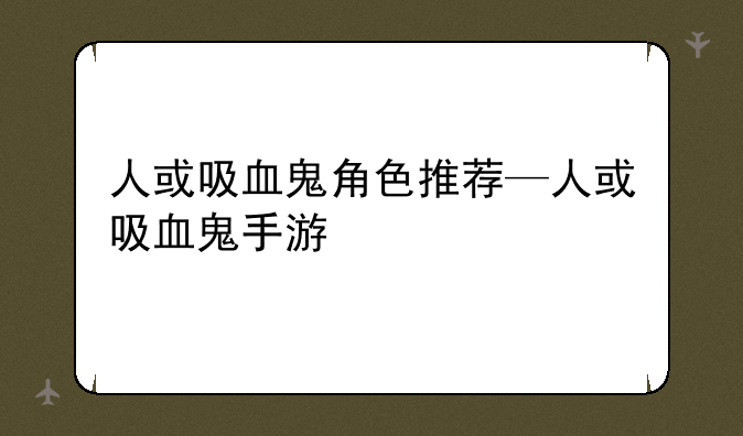 人或吸血鬼角色推荐—人或吸血鬼手游