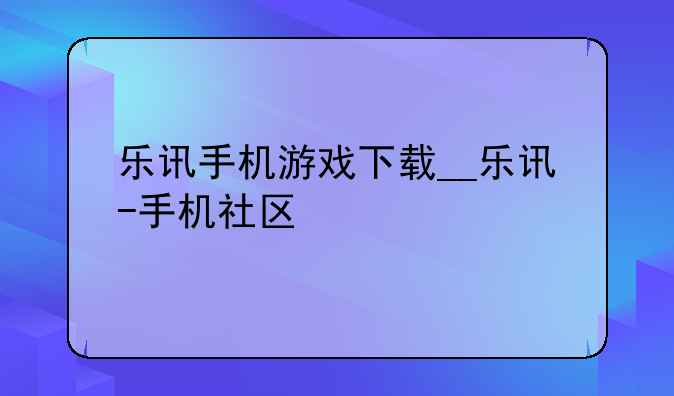 乐讯手机游戏下载__乐讯-手机社区