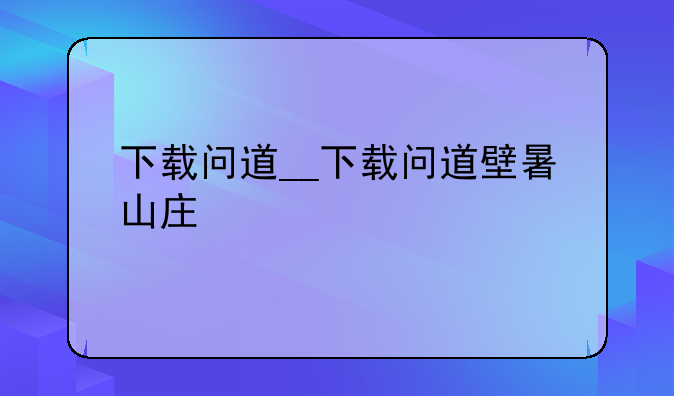 下载问道__下载问道壁暑山庄