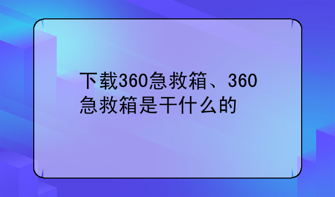 下载360急救箱、360急救箱是干什么的