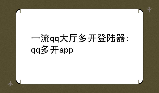 一流qq大厅多开登陆器:qq多开app