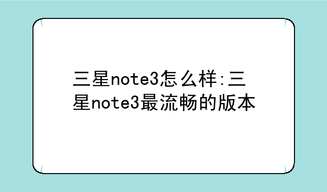 三星note3怎么样:三星note3最流畅的版本