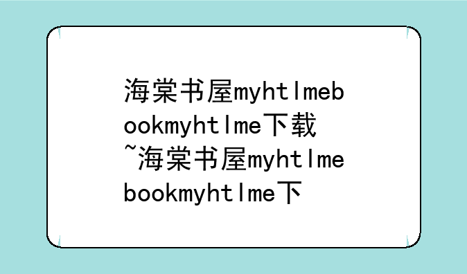 海棠书屋myhtlmebookmyhtlme下载~海棠书屋myhtlmebookmyhtlme下载安装