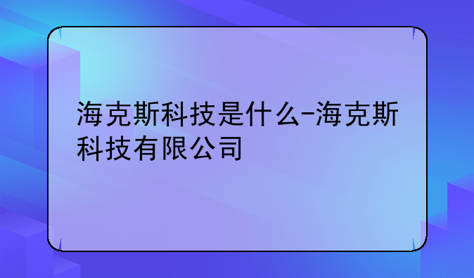 海克斯科技是什么-海克斯科技有限公司
