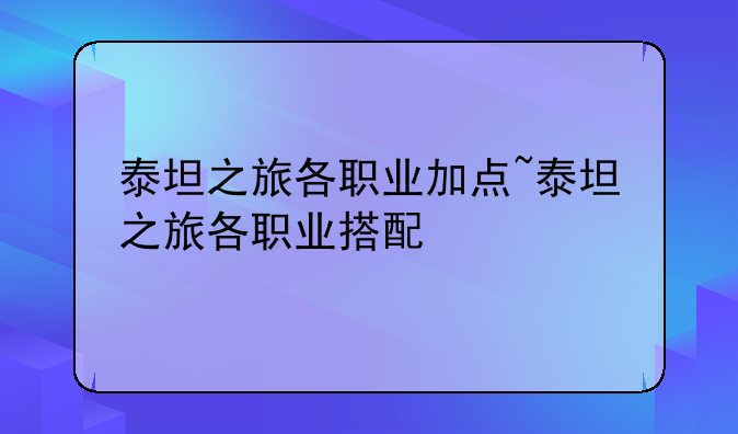 泰坦之旅各职业加点~泰坦之旅各职业搭配