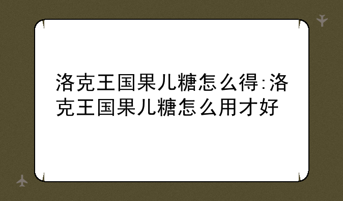 洛克王国果儿糖怎么得:洛克王国果儿糖怎么用才好