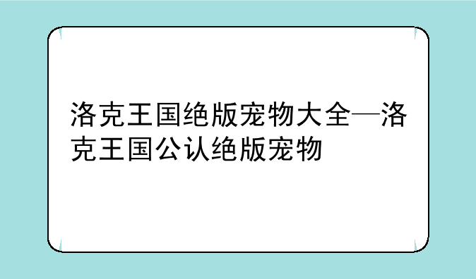洛克王国绝版宠物大全—洛克王国公认绝版宠物
