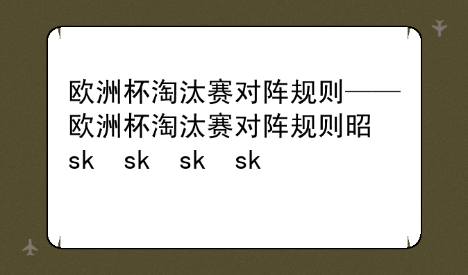 欧洲杯淘汰赛对阵规则——欧洲杯淘汰赛对阵规则是什么